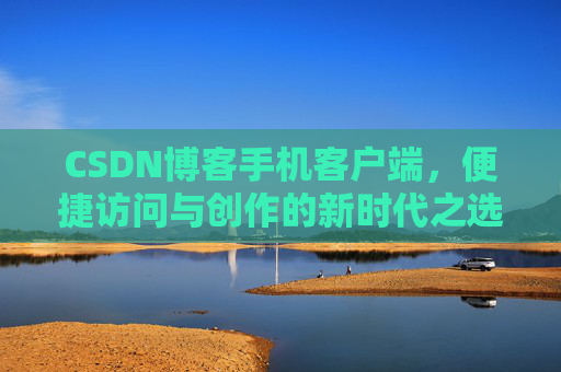 CSDN博客手机客户端，便捷访问与创作的新时代之选