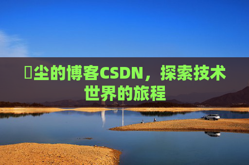 玦尘的博客CSDN，探索技术世界的旅程