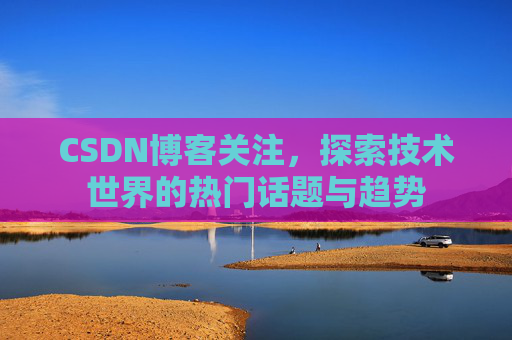 CSDN博客关注，探索技术世界的热门话题与趋势